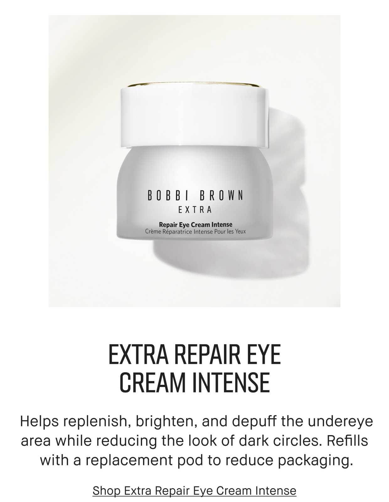 Extra Repair Eye Cream intense. Helps replenish, brighten, and depuff the undereye area while reducing the look of dark circles. Refills with a replacement pod to reduce packaging. Shop Extra Repair Eye Cream Intense.