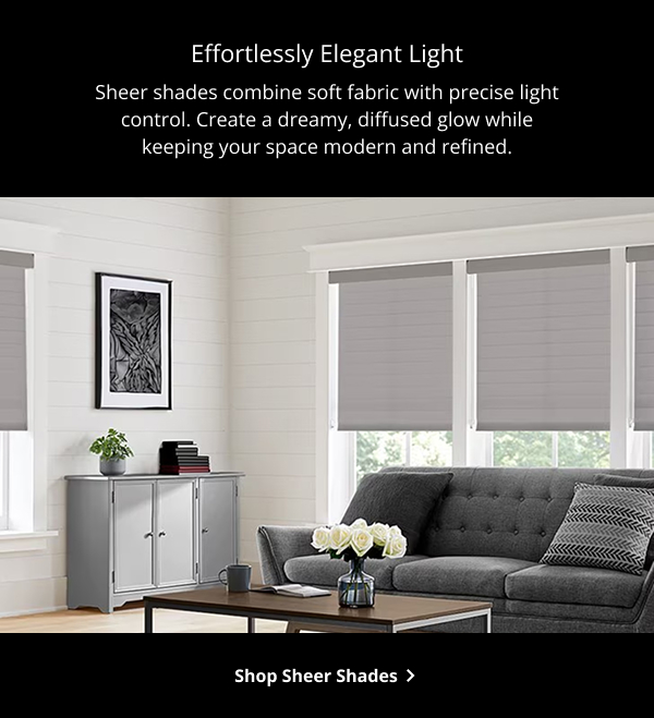 Effortlessly Elegant Light | Sheer shades combine soft fabric with precise light control. Create a dreamy, diffused glow while keeping your space modern and refined. | SHOP SHEER SHADES >