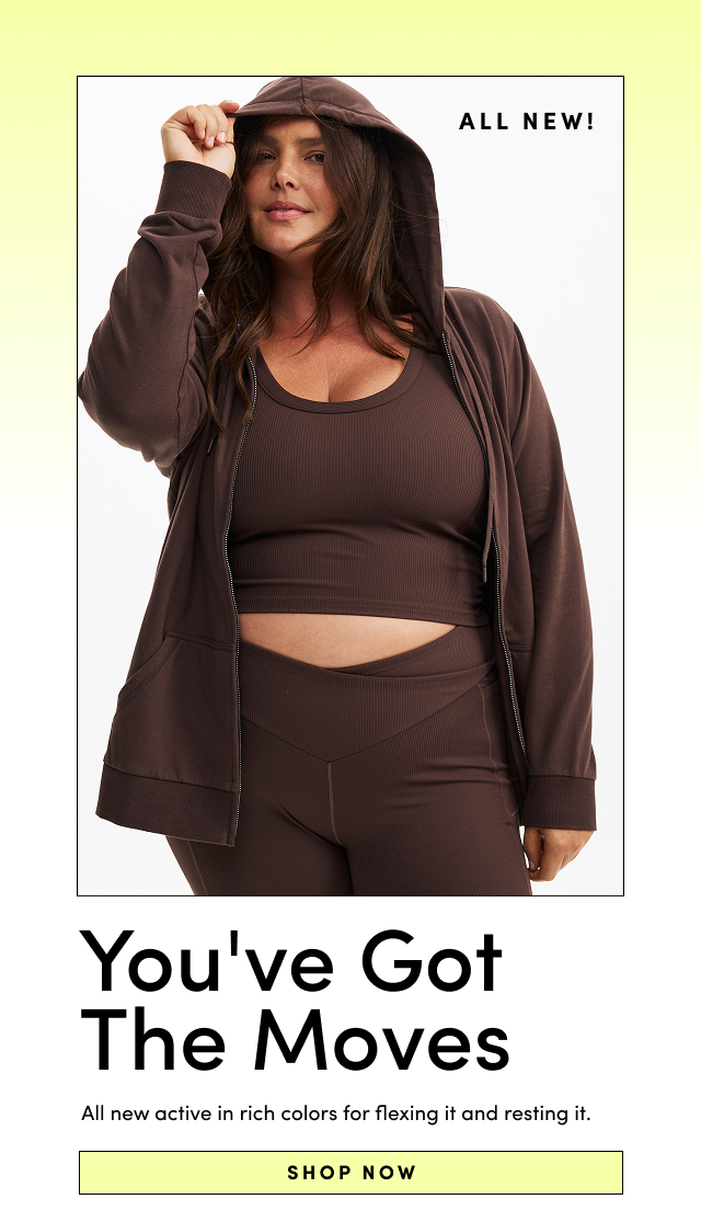 ALL NEW! | You've Got The Moves | All new active in rich colors for flexing it and resting it | Shop Now >