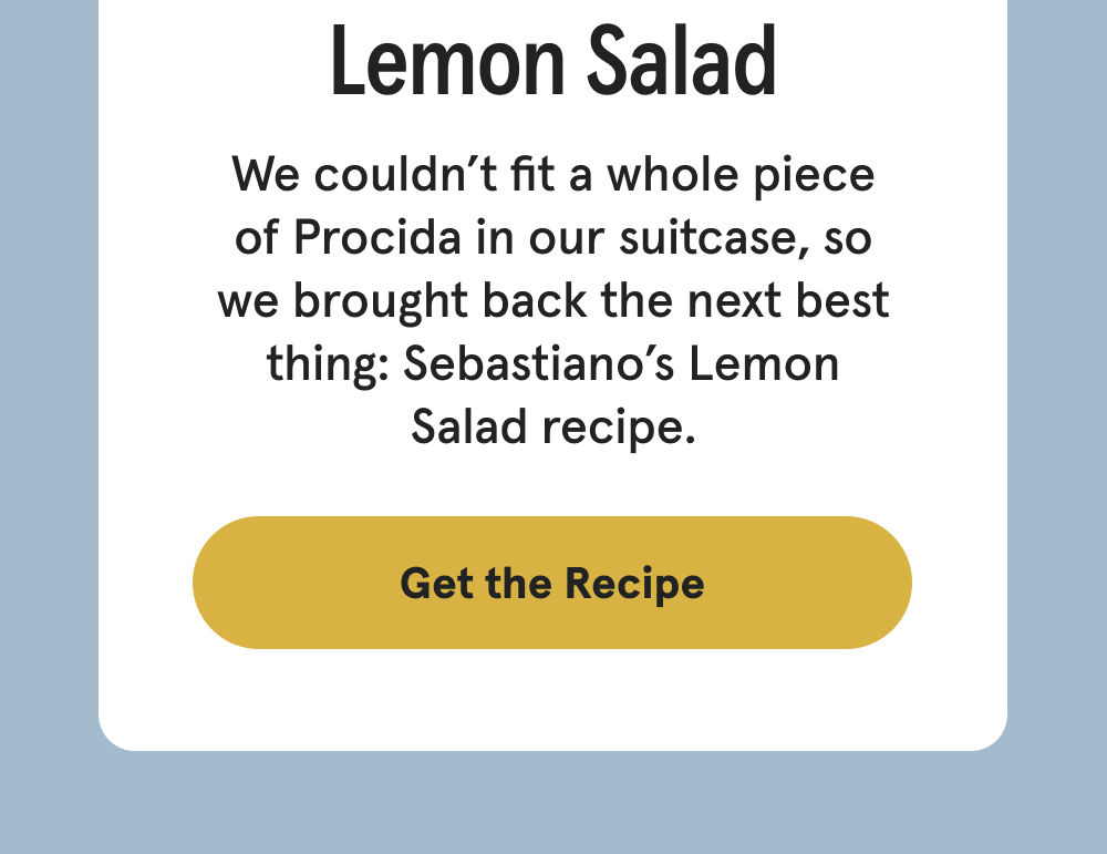 NONNA WISDOM: Lemon Salad - We couldn’t fit a whole piece of Procida in our suitcase, so we brought back the next best thing: Sebastiano’s Lemon Salad recipe. [GET THE RECIPE]