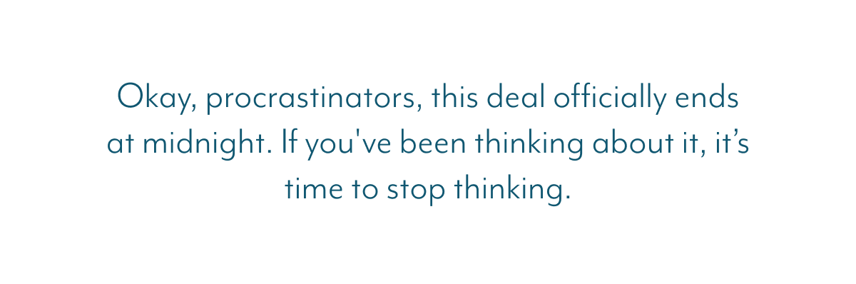 Okay, procrastinators, this deal officially ends at midnight. If you've been thinking about it, it’s time to stop thinking.