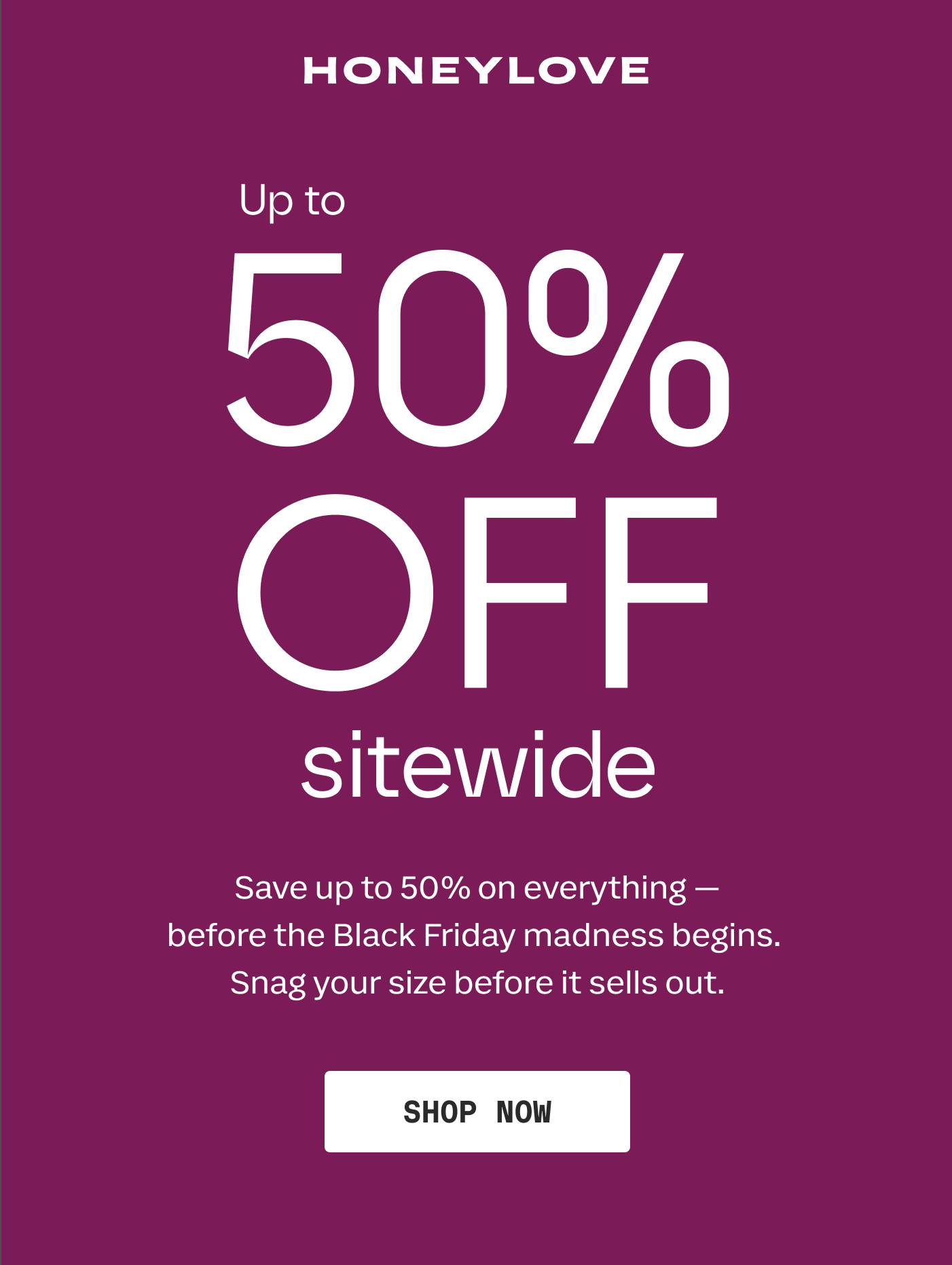 HONEYLOVE | Up to 50% OFF sitewide | Save up to 50% on everything — before the Black Friday madness begins. Snag your size before it sells out. | SHOP NOW