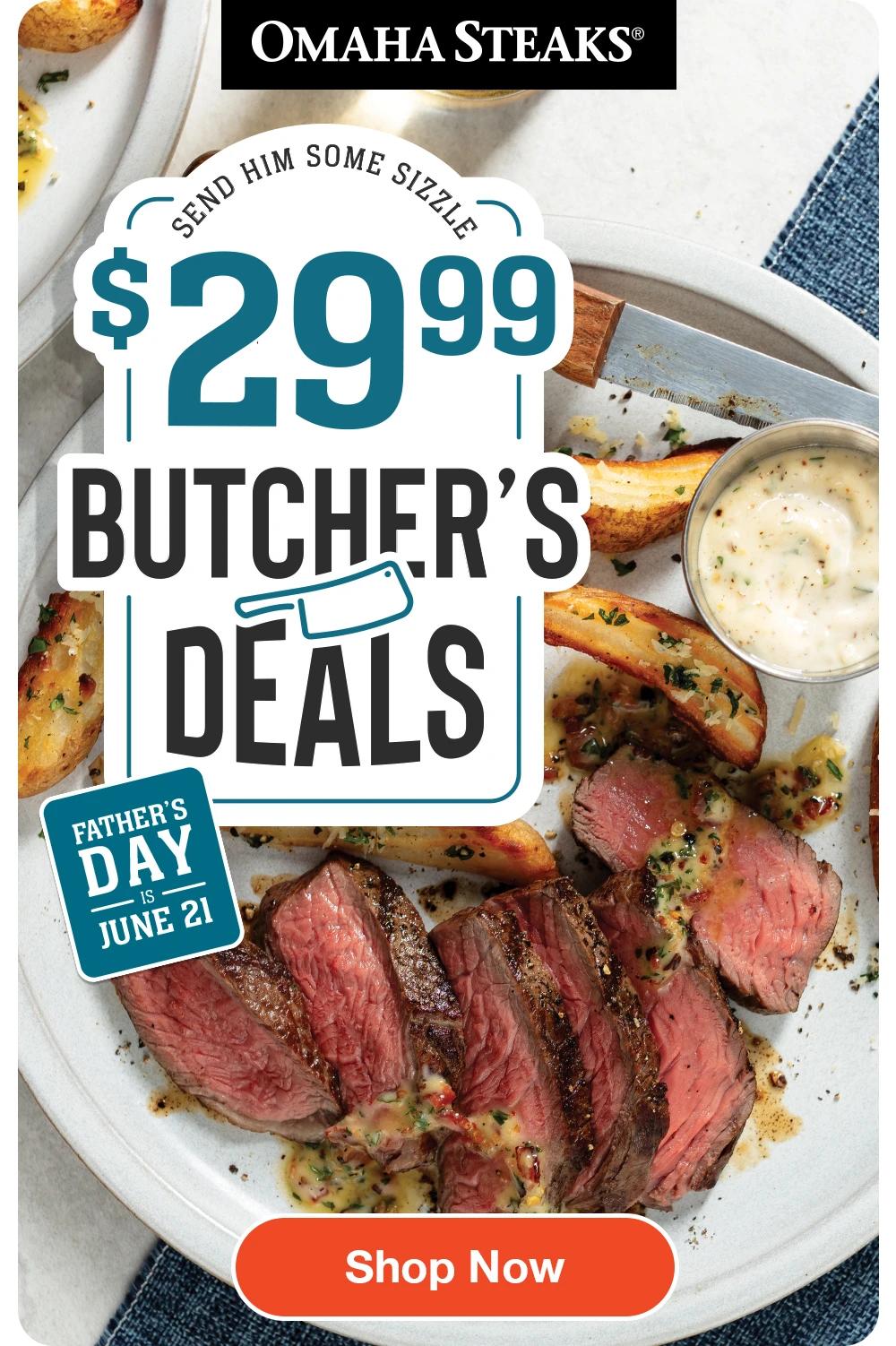 OMAHA STEAKS®
Send Him Some Sizzle
$2999
BUTCHER'S DEALS
FATHER'S
DAY is
JUNE 21
Shop Now
