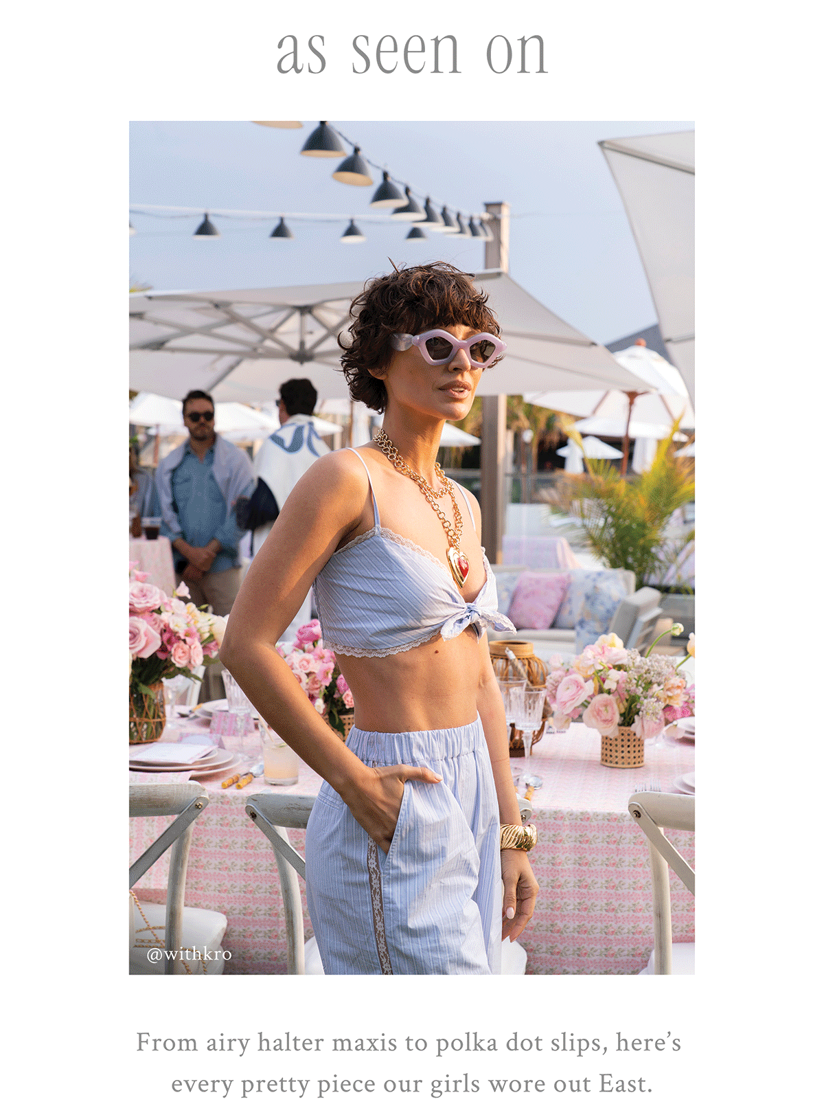 AS SEEN ON From airy halter maxis to polka dot slips, here’s every pretty piece our girls wore out East. 