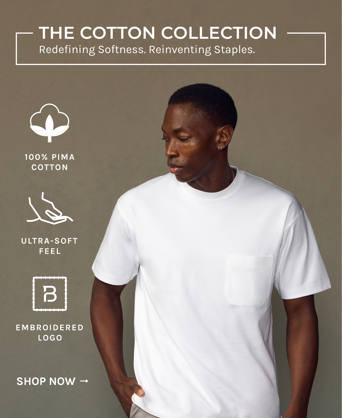 THE COTTON COLLECTION Redefining Softness. Reinventing Staples. 100% PIMA COTTON ULTRA-SOFT FEEL EMBROIDERED LOGO [SHOP NOW -]