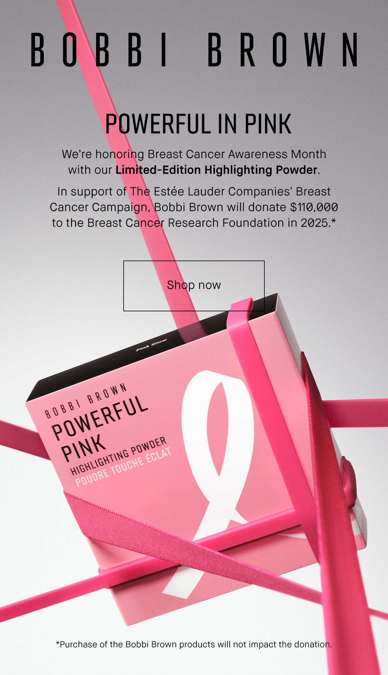 BOBBI BROWN | POWERFUL IN PINK | We’re honoring Breast Cancer Awareness Month with our Limited-Edition Highlighting Powder. In support of the Estée Lauder Companies’ Breast Cancer Campaign, Bobbi Brown Will donate $110.000 to the Breast Cancer Research Foundation in 2025.* | Shop now | *Purchase of the Bobbi Brown products Will not impact the donation.