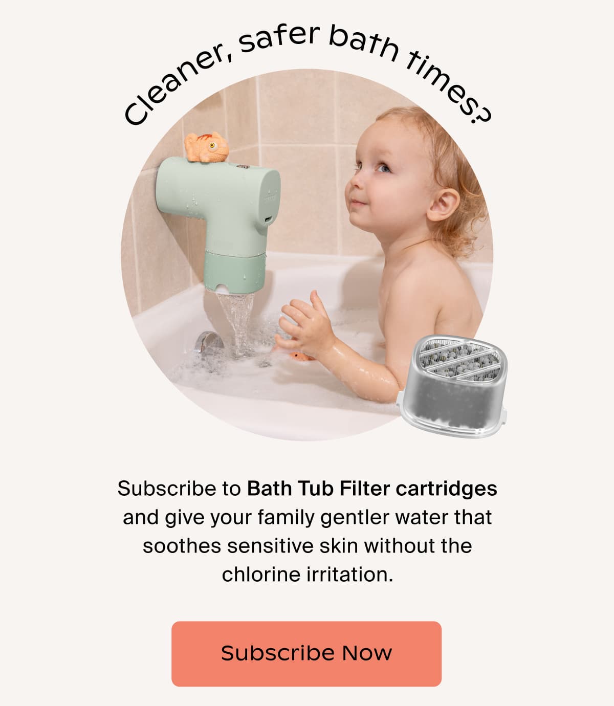 Subscribe to Bath Tub Filter cartridges and give your family gentler water that soothes sensitive skin without the chlorine irritation. | Subscribe Now