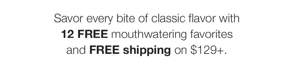 Savor every bite of classic flavor with
12 FREE mouthwatering favorites and FREE shipping on $129+.
