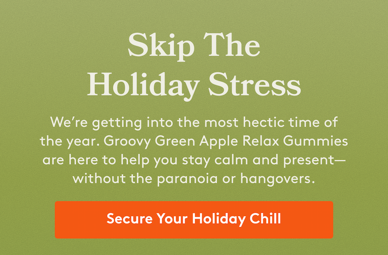 Skip The Holiday Stress We’re getting into the most hectic time of the year. Groovy Green Apple Relax Gummies are here to help you stay calm and present—without the paranoia or hangovers. [Secure Your Holiday Chill]
