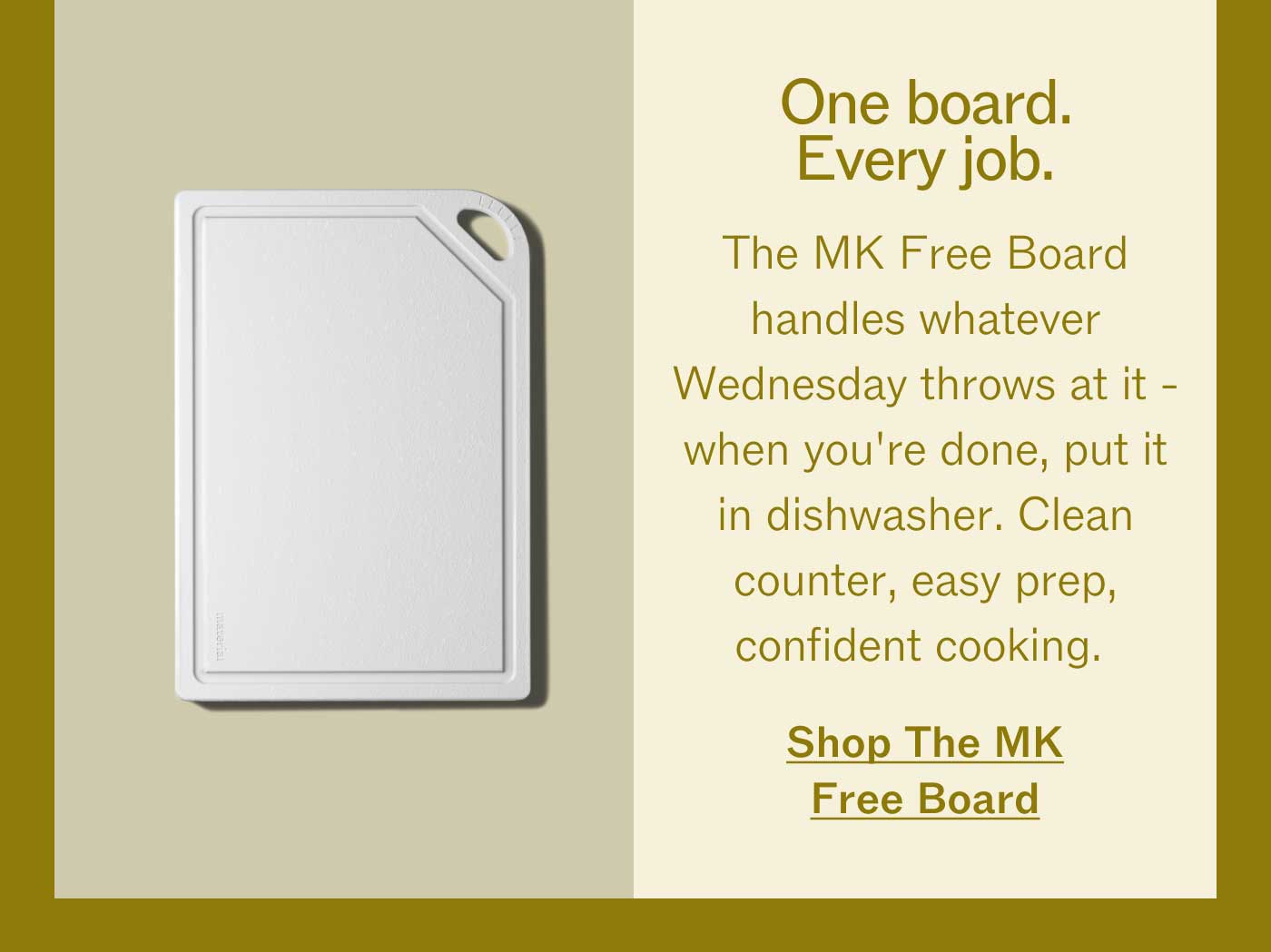 One board. Every job.  The MK Free Board handles whatever Wednesday throws at it - and when you're done, it goes straight in the dishwasher. Clean counter, easy prep, confident cooking. Shop The MK Free Board 