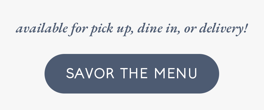 available for pick up, dine it, or delivery! [savor the menu]