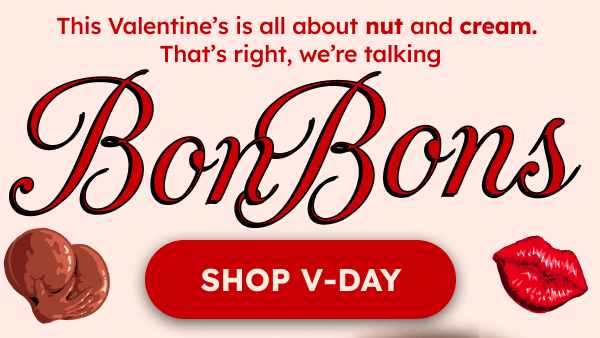 This Valentine’s is all about nut and cream.  That’s right, we’re talking Bon Bons. SHOP V-DAY