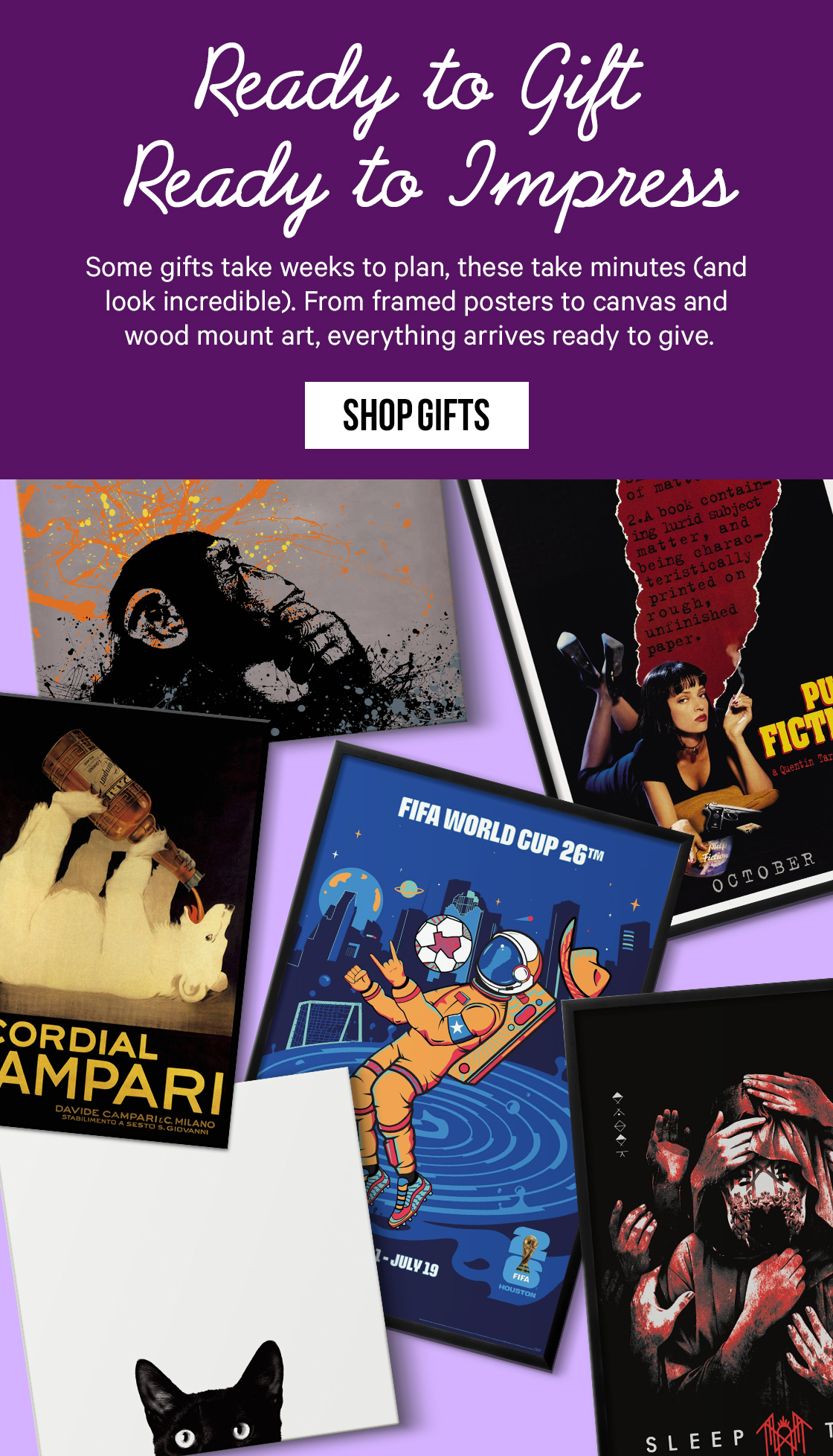Ready to Gift. Ready to Impress: Some gifts take weeks to plan, these take minutes (and look incredible). From framed posters to canvas and wood mount art, everything arrives ready to give.