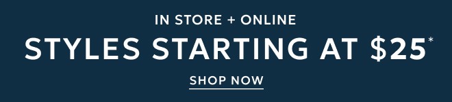 IN STORE + ONLINE STYLES STARTING AT $25* SHOP NOW.