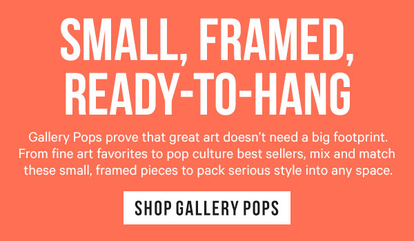 Small, Framed, Ready-to-Hang: Gallery Pops prove that great art doesn’t need a big footprint. From fine art favorites to pop culture best sellers, mix and match these small, framed pieces to pack serious style into any space.
