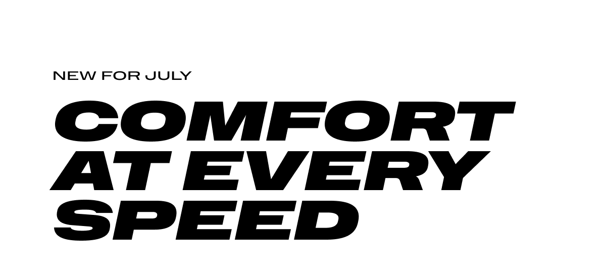 New for July - Comfort at every Speed