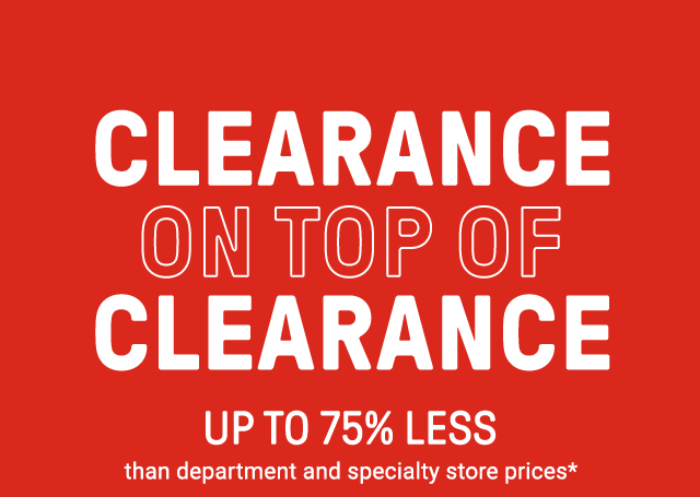 Clearance on top of clearance. Up to 75% less than department and specialty store prices*.