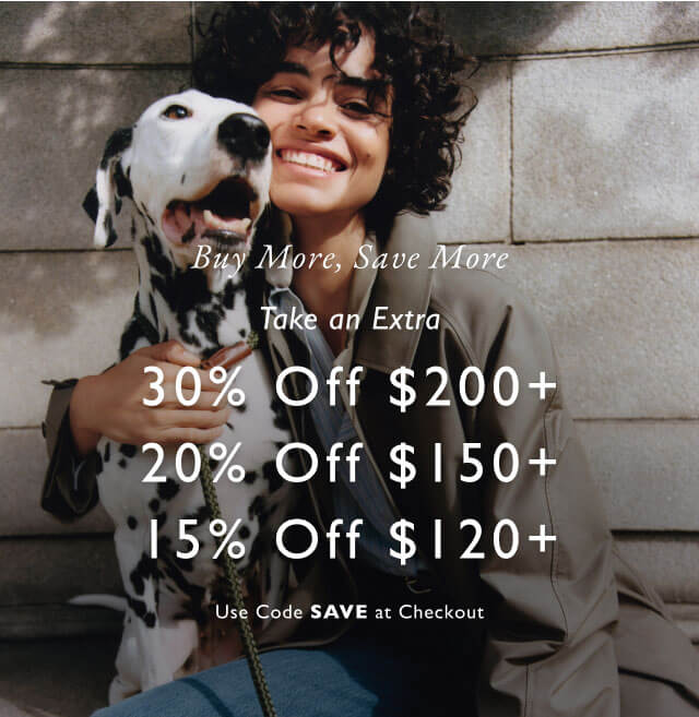 Buy More, Save More Take an Extra 30% Off $200+ 20% Off $150+a 15% Off $120+ Use Code SAVE at Checkout                                             