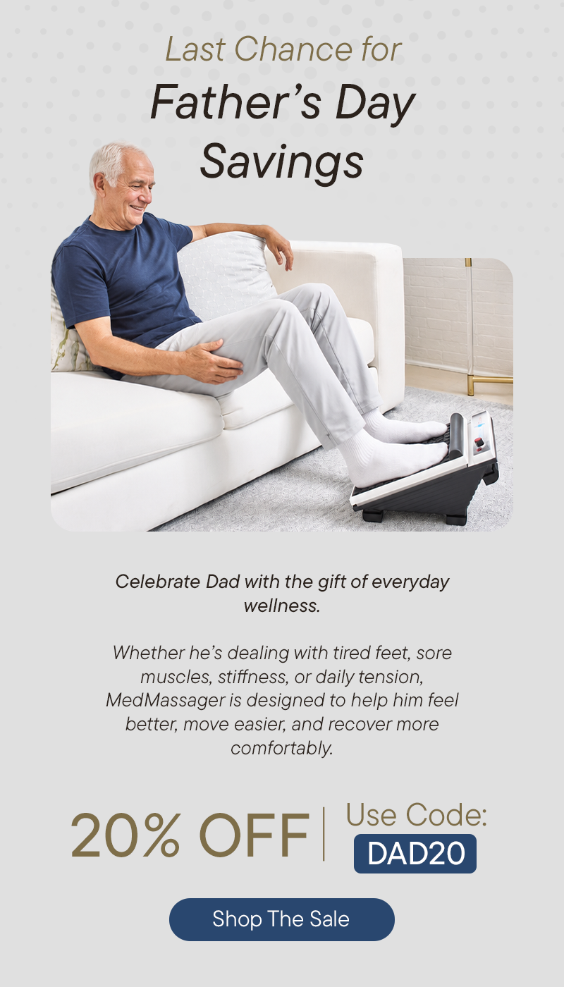 Last Chance For Father's Day Savings:  Celebrate Dad with the gift of everyday wellness. Whether he's dealing with tired feet, sore muscles, stiffness, or daily tension, MedMassager is designed to help him feel better, move easier, and recover more comfortably.   20% OFF use Code: DAD20   Shop The Sale