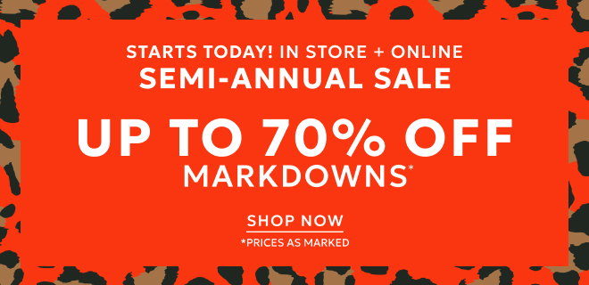 STARTS TODAY IN STORE + ONLINE SEMI-ANNUAL SALE UP TO 70% OFF MARKDOWNS. SHOP NOW. *PRICES AS MARKED.