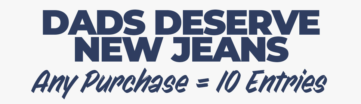 Dads deserve new jeans. Any purchase = 10 entries.