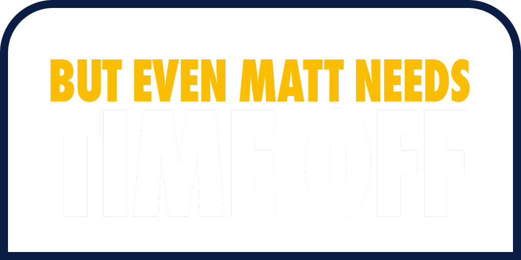 But even Matt needs time off