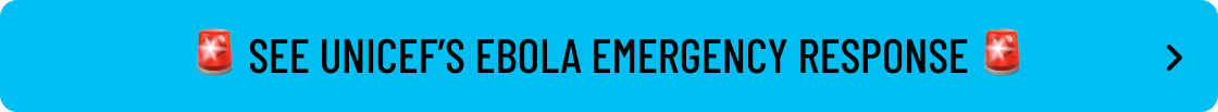 SEE UNICEF'S EBOLA EMERGENCY RESPONSE CTA