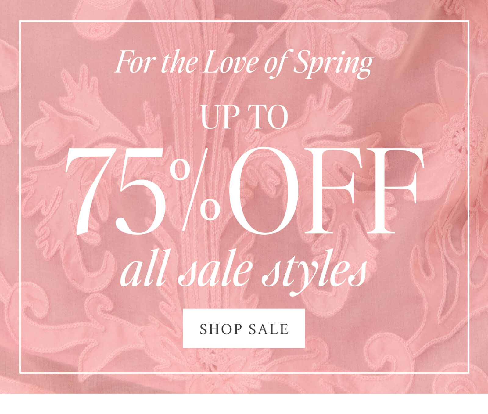 For the Love of Spring UP TO 75% OFF ALL SALE STYLES <SHOP SALE>