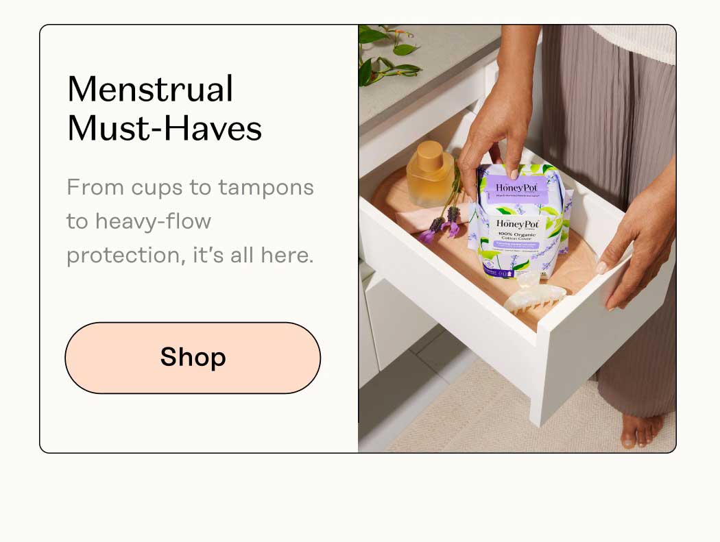 Menstrual Must-Haves Tampons, cups, pads—whatever your flow, we’ve got it. Shop Menstrual Care