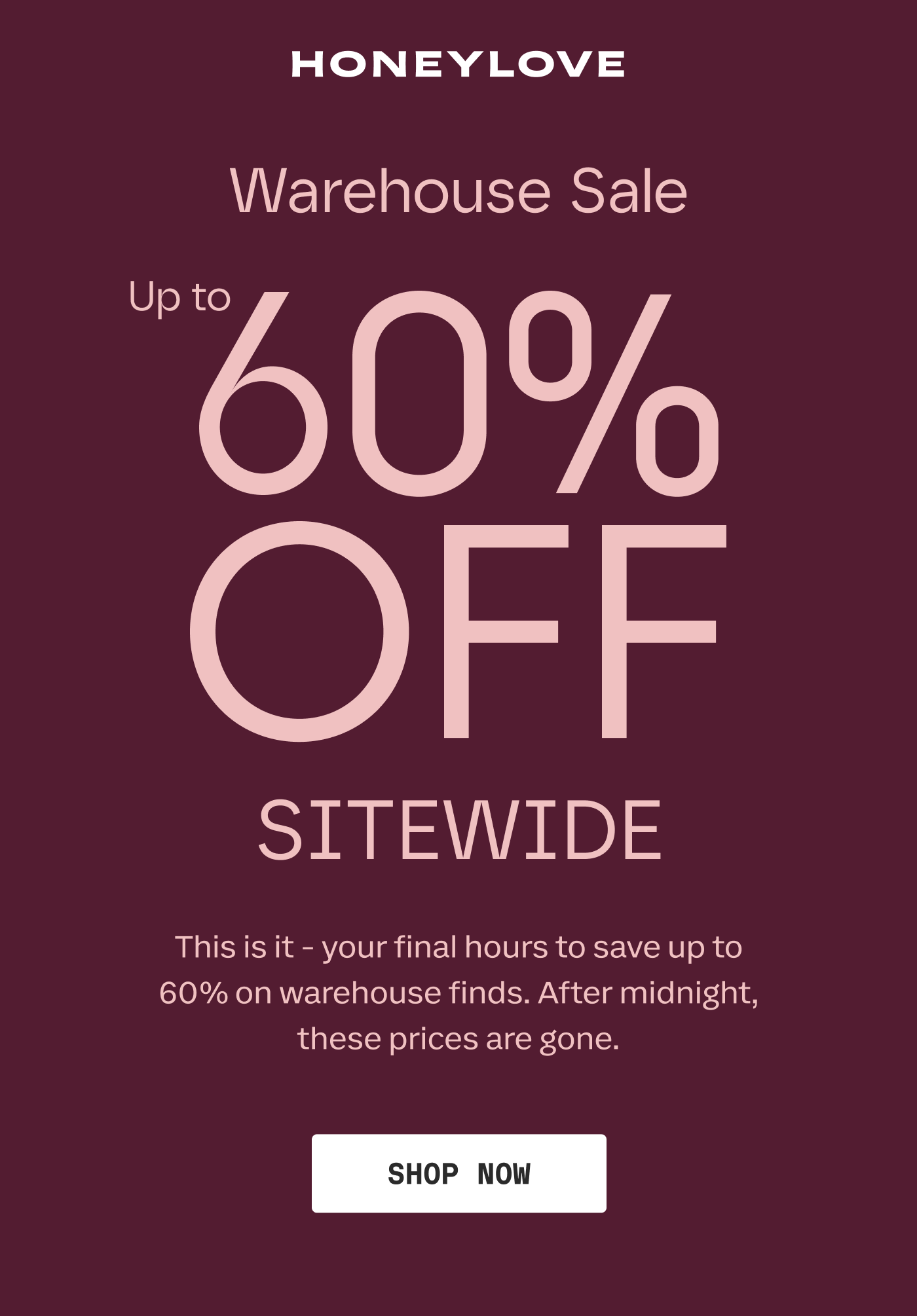 HONEYLOVE | Warehouse Sale | Up to 60% OFF SITEWIDE | This is it - your final hours to save up to 60% on warehouse finds. After midnight, these prices are gone. | SHOP NOW