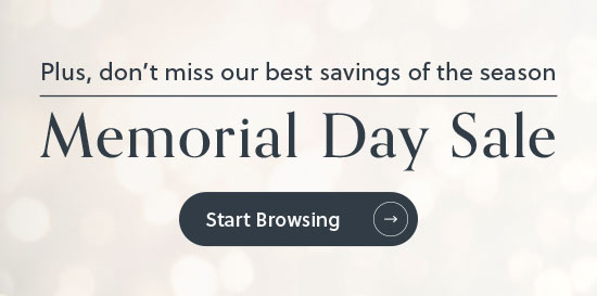 Plus, don't miss our best savings of the season - Memorial Day Sale - Start Browsing