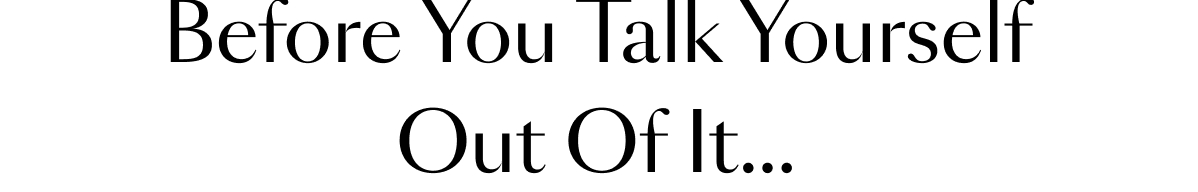 Before You Talk Yourself Out Of It...