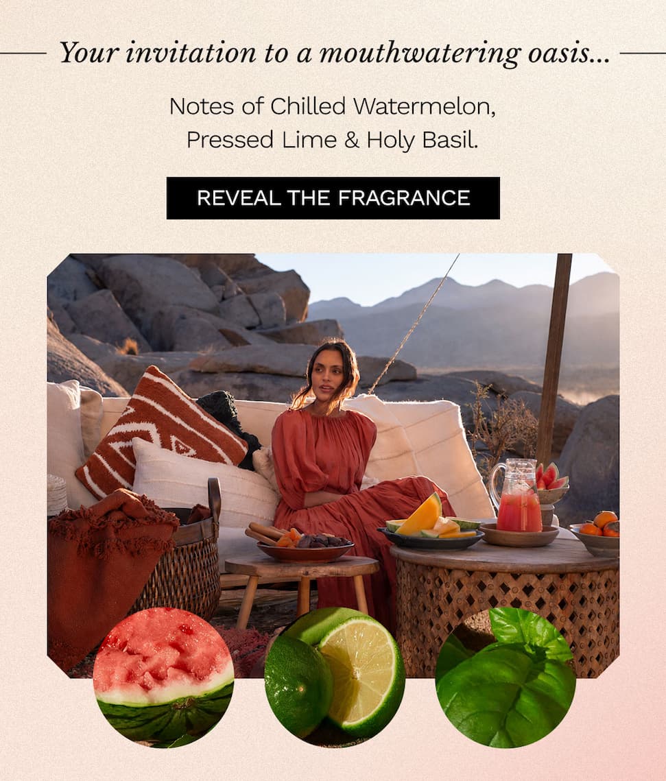 Your invitation to a mouthwatering oasis...Notes of Chilled Watermelon, Pressed Line & Holy Basil. Reveal the fragrance.