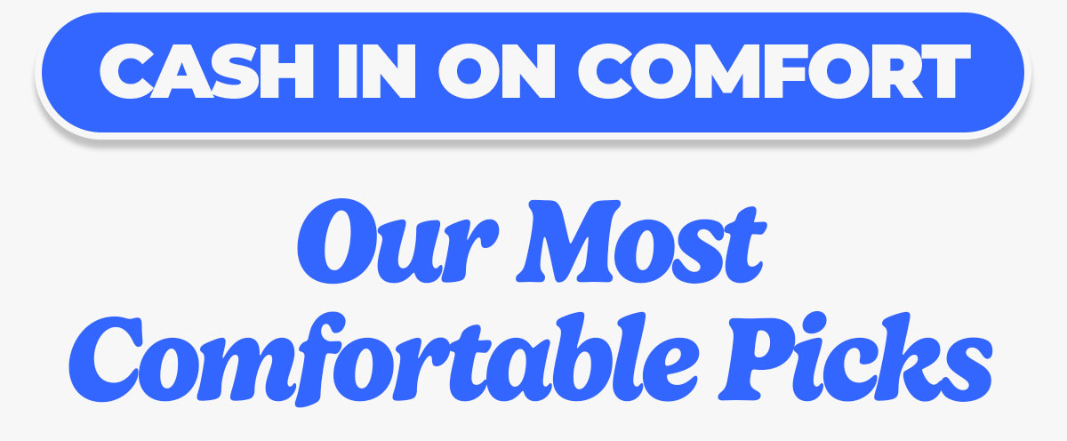 Button to shop - cash in on comfort. Below are some of our most comfortable picks.