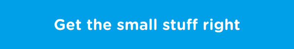 Get the small stuff right