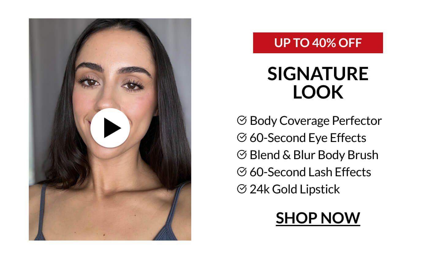 UP TO 40% OFF signature look Body Coverage Perfector 60-Second Eye Effects Blend & Blur Body Brush 60-Second Lash Effects 24k Gold Lipstick SHOP NOW