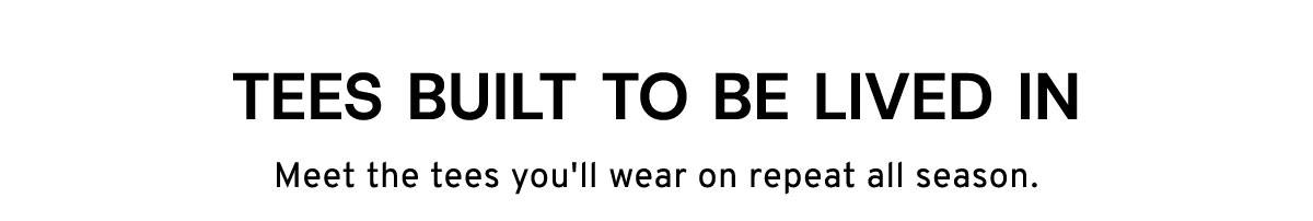 Tees built to be lived in meet the tees you'll wear on repeat all season.