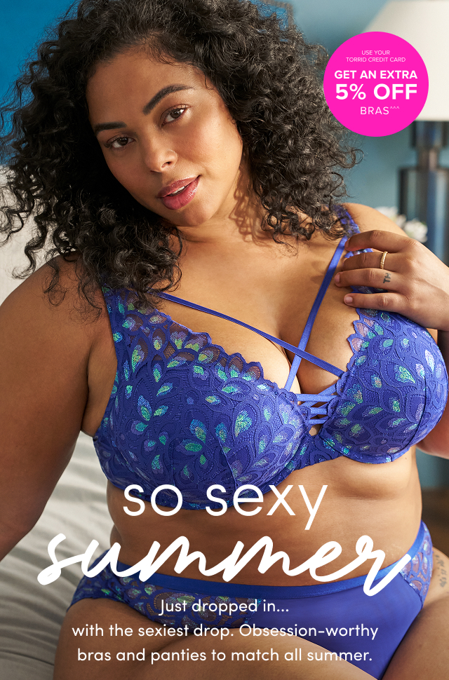 Use Your Torrid Credit Card | Get An Extra 5% Off Bras^^^ | So Sexy Summer | Just Dropped In... With The Sexiest Drop. Obsession-Worthy Bras And Panties To Match All Summer.