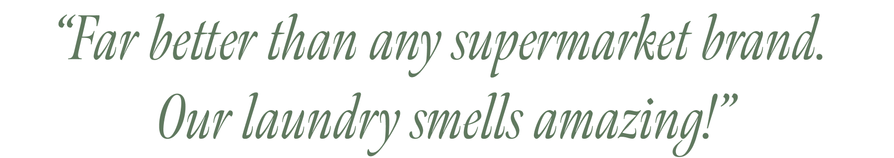 “Far better than any supermarket brand. Our laundry smells amazing!”