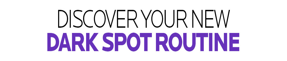 DISCOVER YOUR NEW DARK SPOT ROUTINE