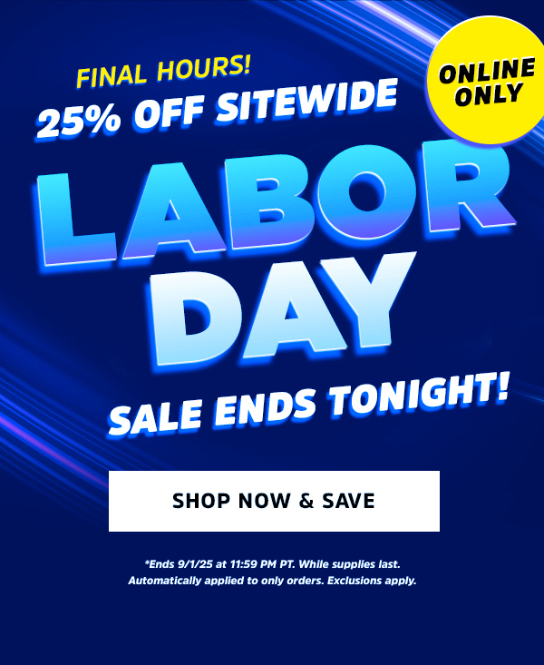 Online Only!  Final Hours! 25% OFF Sitewide Ends Tonight  CTA: Shop Now & Save  *Ends 9/1/25 at 11:59 PM PT. While supplies last. Automatically applied to only orders. Exclusions apply.