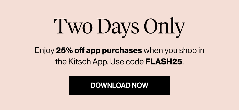 Two Days Only. Enjoy 25% off app purchases when you shop in the Kitsch App. Use code FLASH25.