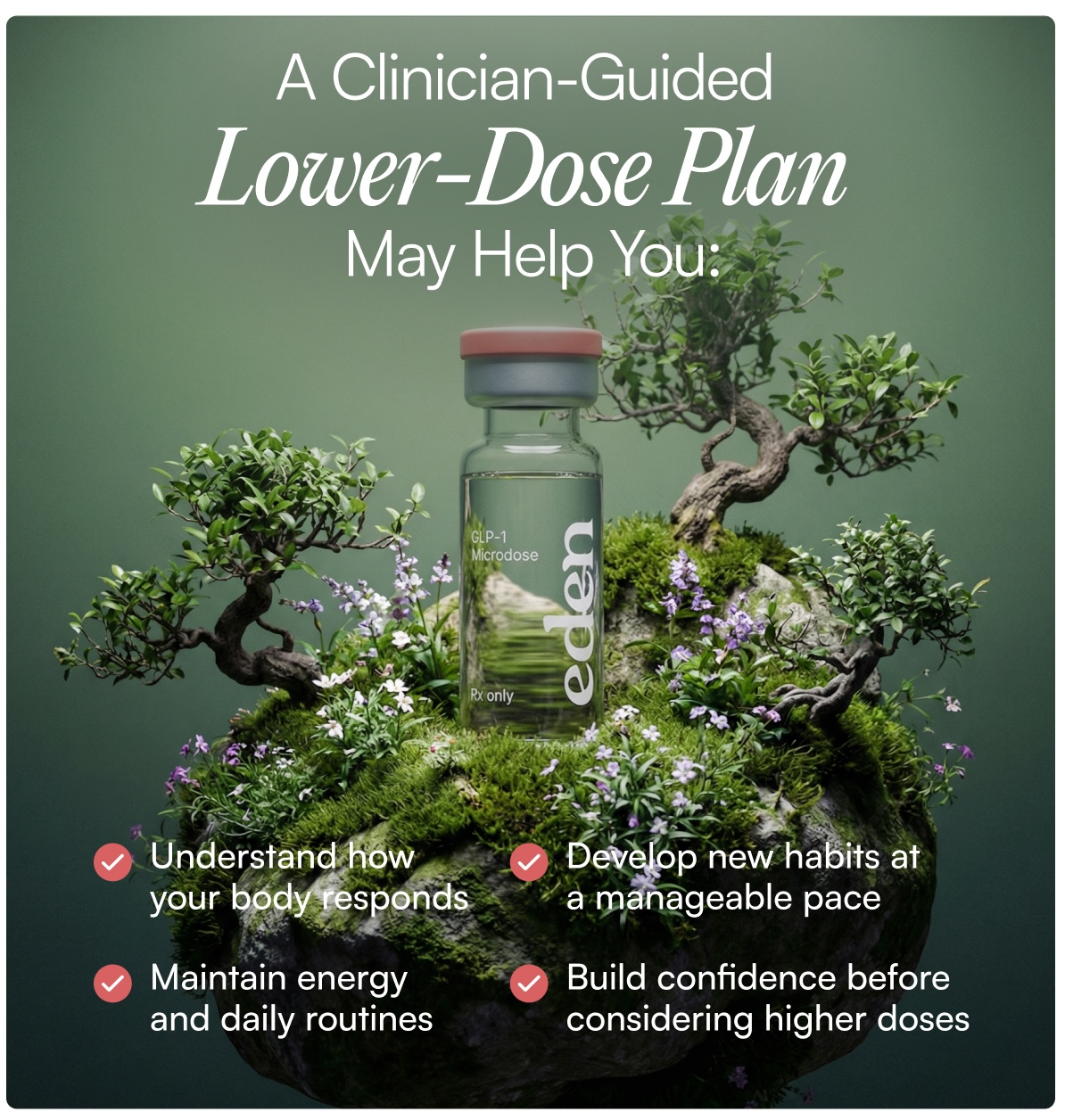 A clinician-guided  lower-dose plan  may help you: - Understand how your body responds - Develop new habits at a manageable pace - Maintain energy and daily routines - Build confidence before considering higher doses