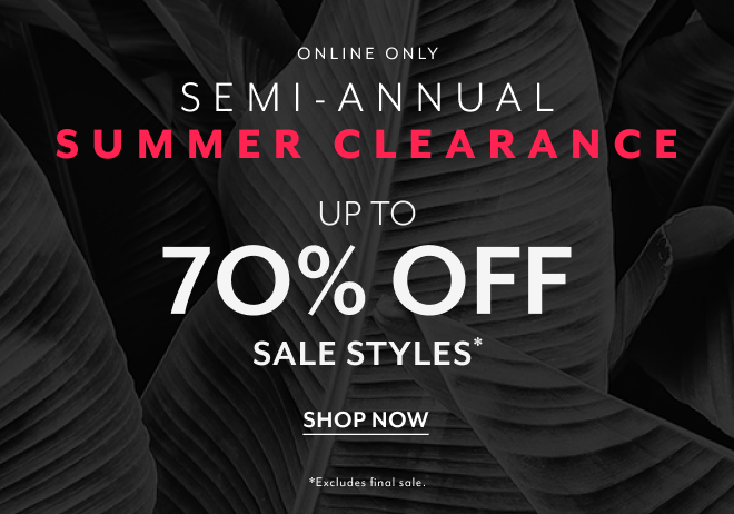 ONLINE ONLY SEMI-ANNUAL SUMMER CLEARANCE UP TO 70% OFF SALE STYLES* SHOP NOW *EXCLUDES FINAL SALE