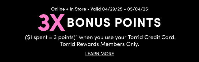 Online + In Store | Valid 04/29/25 - 05/04/25 | 3X Bonus Points | ($1 Spent = 3 Points)^ When You Use Your Torrid Credit Card. | Torrid Members Only. | Learn More >