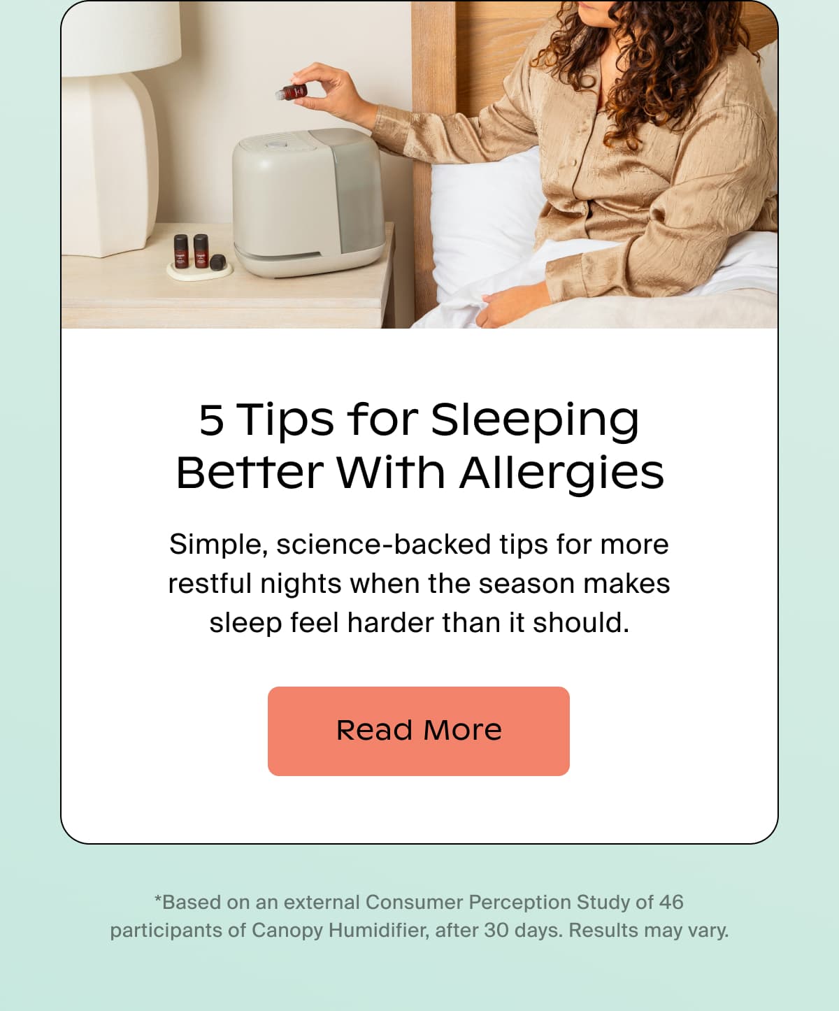 5 Tips for Sleeping Better With Allergies | Simple, science-backed tips for more restful nights when the season makes sleep feel harder than it should. | Read More | *Based on an external Consumer Perception Study of 46 participants of Canopy Humidifier, after 30 days. Results may vary.