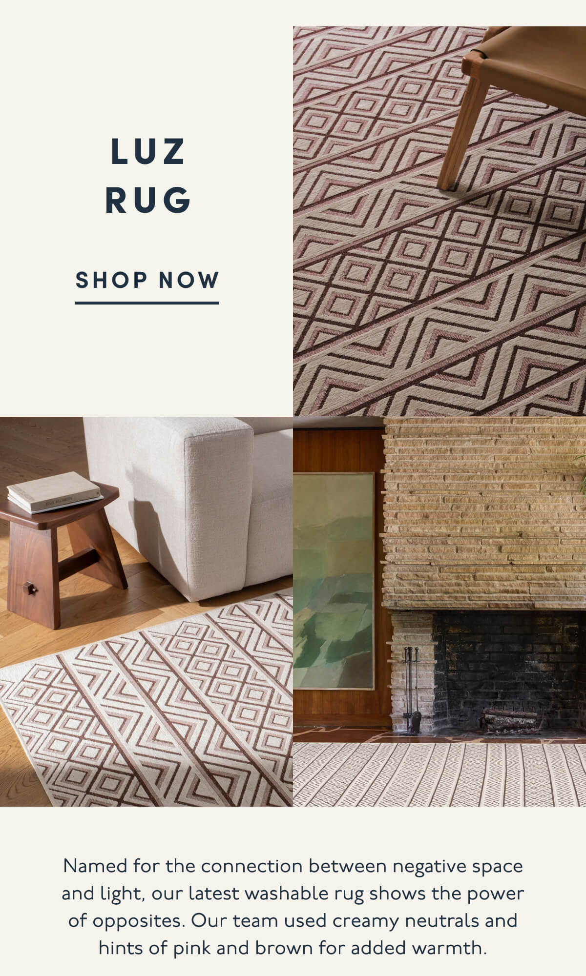 LUZ RUG | SHOP NOW | Named for the connection between negative space and light, our latest washable rug shows the power of opposites. Our team used creamy neutrals and hints of pink and brown for added warmth.