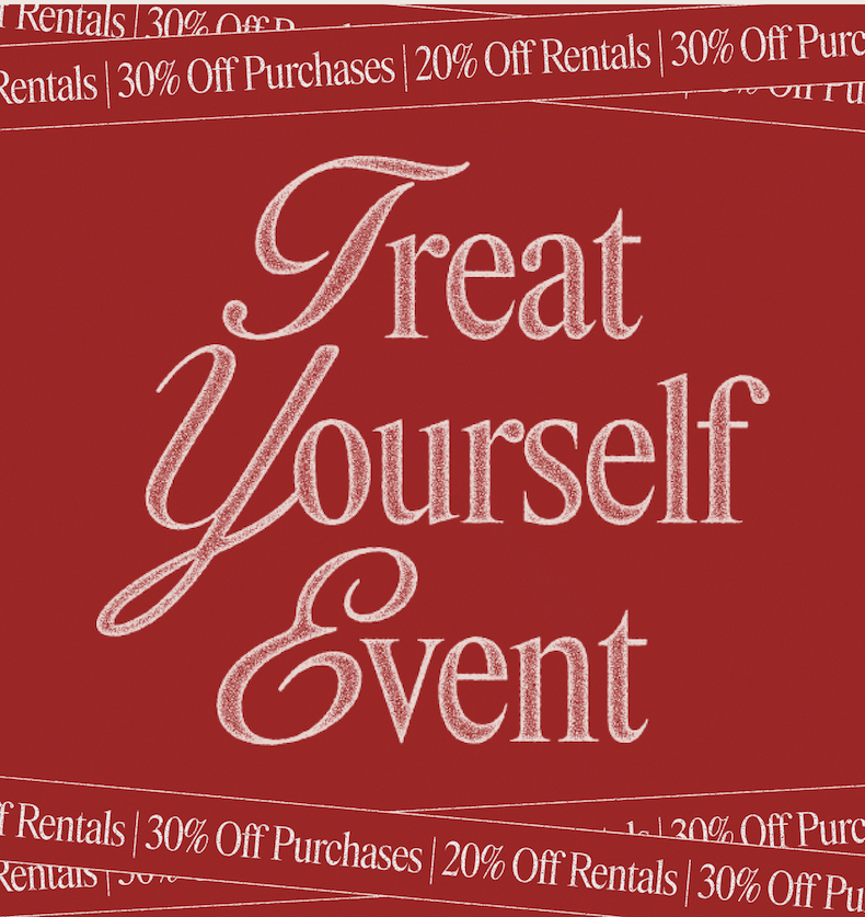 Treat Yourself Event | 20% off Rentals, 30% off Purchases