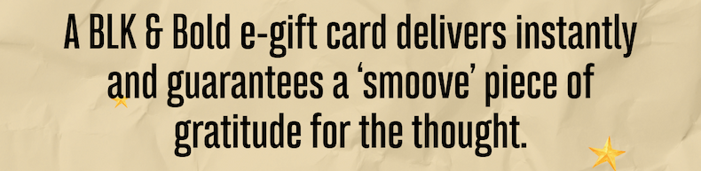 A BLK & Bold e-gift card delivers instantly and guarantees a ‘smoove’ piece of gratitude for the thought.