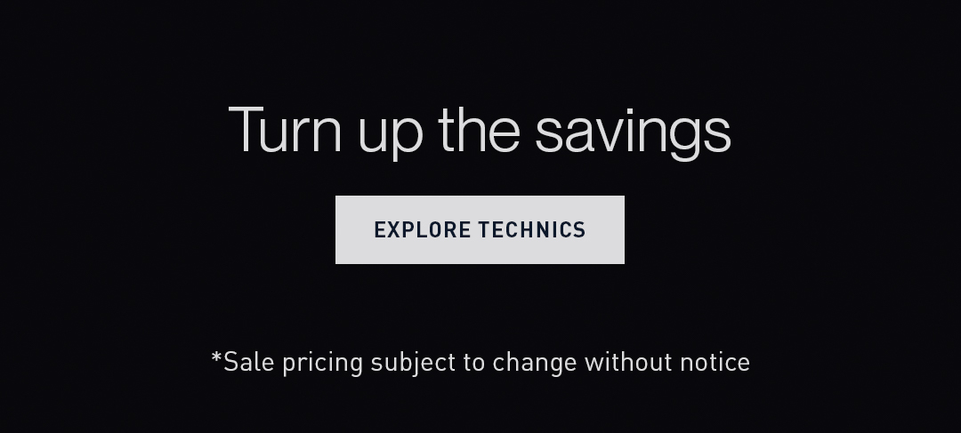 Turn up the savings - Explore Technics. Sale Pricing subject to change without notice